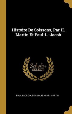 Histoire De Soissons, Par H. Martin Et Paul-L.-Jacob - Lacroix, Paul; Martin, Bon Louis Henri