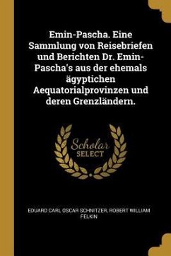 Emin-Pascha. Eine Sammlung Von Reisebriefen Und Berichten Dr. Emin-Pascha's Aus Der Ehemals Ägyptichen Aequatorialprovinzen Und Deren Grenzländern.