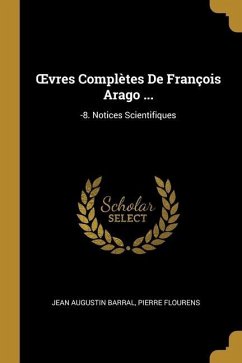 OEvres Complètes De François Arago ...: -8. Notices Scientifiques - Barral, Jean Augustin; Flourens, Pierre
