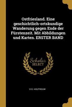 Ostfriesland. Eine Geschichtlich-Ortskundige Wanderung Gegen Ende Der Fürstenzeit. Mit Abbildungen Und Karten. Erster Band - Houtrouw, O. G.