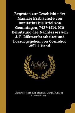 Regesten Zur Geschichte Der Mainzer Erzbischöfe Von Bonifatius Bis Uriel Von Gemmingen, 742?-1514. Mit Benutzung Des Nachlasses Von J. F. Böhmer Bearb