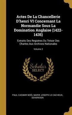 Actes De La Chancellerie D'henri VI Concernant La Normandie Sous La Domination Anglaise (1422-1435): Extraits Des Registres Du Trésor Des Chartes Aux - Sovereign