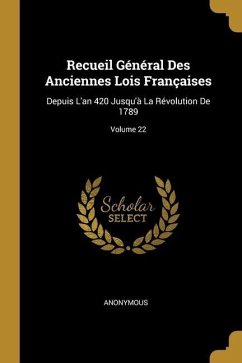 Recueil Général Des Anciennes Lois Françaises: Depuis L'an 420 Jusqu'à La Révolution De 1789; Volume 22