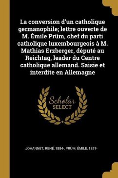 La conversion d'un catholique germanophile; lettre ouverte de M. Émile Prüm, chef du parti catholique luxembourgeois à M. Mathias Erzberger, député au - Johannet, René; Prüm, Émile