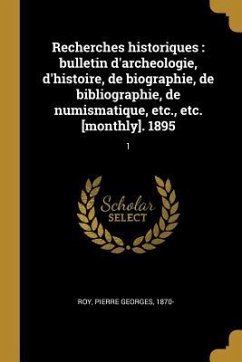 Recherches historiques: bulletin d'archeologie, d'histoire, de biographie, de bibliographie, de numismatique, etc., etc. [monthly]. 1895: 1