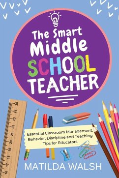 The Smart Middle School Teacher - Essential Classroom Management, Behavior, Discipline and Teaching Tips for Educators - Walsh, Matilda