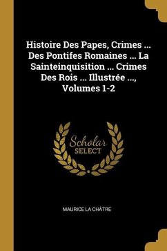 Histoire Des Papes, Crimes ... Des Pontifes Romaines ... La Sainteinquisition ... Crimes Des Rois ... Illustrée ..., Volumes 1-2