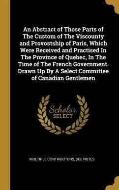 An Abstract of Those Parts of The Custom of The Viscounty and Provostship of Paris, Which Were Received and Practised In The Province of Quebec, In Th - Multiple Contributors