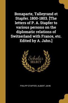 Bonaparte, Talleyrand et Stapfer. 1800-1803. [The letters of P. A. Stapfer to various persons on the diplomatic relations of Switzerland with France, - Stapfer, Philipp; Jahn, Albert