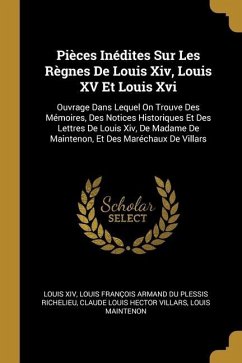 Pièces Inédites Sur Les Règnes De Louis Xiv, Louis XV Et Louis Xvi: Ouvrage Dans Lequel On Trouve Des Mémoires, Des Notices Historiques Et Des Lettres