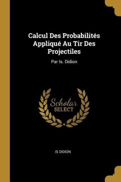 Calcul Des Probabilités Appliqué Au Tir Des Projectiles: Par Is. Didion - Didion, Is