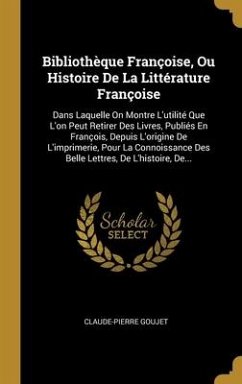 Bibliothèque Françoise, Ou Histoire De La Littérature Françoise: Dans Laquelle On Montre L'utilité Que L'on Peut Retirer Des Livres, Publiés En Franço