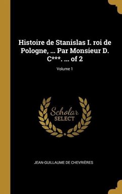Histoire de Stanislas I. roi de Pologne, ... Par Monsieur D. C***. ... of 2; Volume 1 - Chevrières, Jean-Guillaume de
