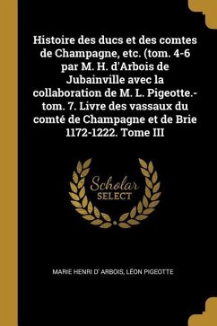 Histoire des ducs et des comtes de Champagne, etc. (tom. 4-6 par M. H. d'Arbois de Jubainville avec la collaboration de M. L. Pigeotte.-tom. 7. Livre