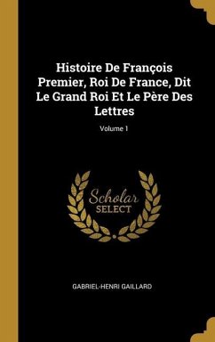 Histoire De François Premier, Roi De France, Dit Le Grand Roi Et Le Père Des Lettres; Volume 1 - Gaillard, Gabriel-Henri