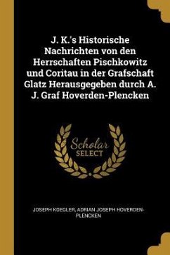 J. K.'s Historische Nachrichten Von Den Herrschaften Pischkowitz Und Coritau in Der Grafschaft Glatz Herausgegeben Durch A. J. Graf Hoverden-Plencken