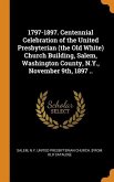 1797-1897. Centennial Celebration of the United Presbyterian (the Old White) Church Building, Salem, Washington County, N.Y., November 9th, 1897 ..