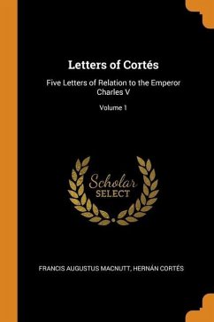 Letters of Cortés: Five Letters of Relation to the Emperor Charles V; Volume 1 - Macnutt, Francis Augustus; Cortés, Hernán