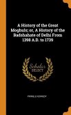 A History of the Great Moghuls; or, A History of the Badshahate of Delhi From 1398 A.D. to 1739