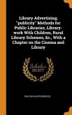 Library Advertising; &quote;publicity&quote; Methods for Public Libraries, Library-work With Children, Rural Library Schemes, &c., With a Chapter on the Cinema and Library