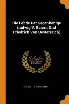 Die Fehde Der Gegenkönige (ludwig V. Baiern Und Friedrich Von Oesterreich) - Glümer, Charlotte von