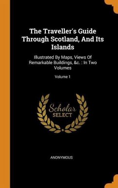 The Traveller's Guide Through Scotland, And Its Islands: Illustrated By Maps, Views Of Remarkable Buildings, &c.: In Two Volumes; Volume 1 - Anonymous