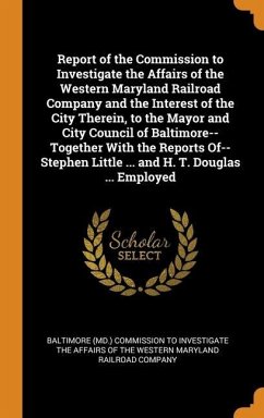 Report of the Commission to Investigate the Affairs of the Western Maryland Railroad Company and the Interest of the City Therein, to the Mayor and City Council of Baltimore--Together With the Reports Of--Stephen Little ... and H. T. Douglas ... Employed