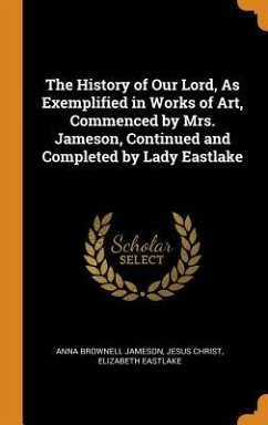 The History of Our Lord, As Exemplified in Works of Art, Commenced by Mrs. Jameson, Continued and Completed by Lady Eastlake - Jameson, Anna Brownell; Christ, Jesus; Eastlake, Elizabeth