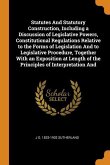 Statutes And Statutory Construction, Including a Discussion of Legislative Powers, Constitutional Regulations Relative to the Forms of Legislation And