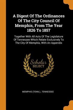 A Digest Of The Ordinances Of The City Council Of Memphis, From The Year 1826 To 1857: Together With All Acts Of The Legislature Of Tennessee Which Re - (Tenn )., Memphis; Tennessee