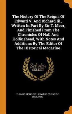 The History Of The Reigns Of Edward V. And Richard Iii., Written In Part By Sir T. Moor, And Finished From The Chronicles Of Hall And Hollinshead, Wit - (St )., Thomas More