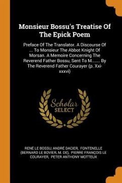 Monsieur Bossu's Treatise Of The Epick Poem: Preface Of The Translator. A Discourse Of ... To Monsieur The Abbot Knight Of Morsan. A Memoire Concernin - Bossu, René Le; Dacier, André