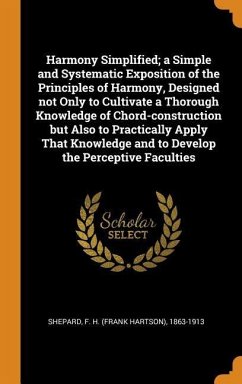 Harmony Simplified; a Simple and Systematic Exposition of the Principles of Harmony, Designed not Only to Cultivate a Thorough Knowledge of Chord-construction but Also to Practically Apply That Knowledge and to Develop the Perceptive Faculties