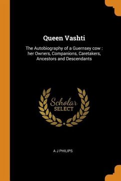 Queen Vashti: The Autobiography of a Guernsey cow: her Owners, Companions, Caretakers, Ancestors and Descendants - Philips, A. J.