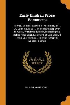 Early English Prose Romances: Helyas. Doctor Faustus. (The History of ... Dr. John Faustus ... Tr. Into English, by P. R. Gent., With Introduction, - Thoms, William John