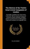 The History of the Twelve Great Livery Companies of London: Principally Compiled From Their Grants & Records. With an Historical Essay and Accounts of