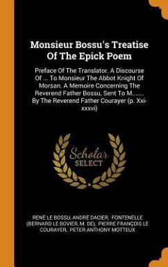 Monsieur Bossu's Treatise Of The Epick Poem: Preface Of The Translator. A Discourse Of ... To Monsieur The Abbot Knight Of Morsan. A Memoire Concernin - Bossu, René Le; Dacier, André
