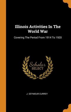 Illinois Activities In The World War: Covering The Period From 1914 To 1920 - Currey, J. Seymour
