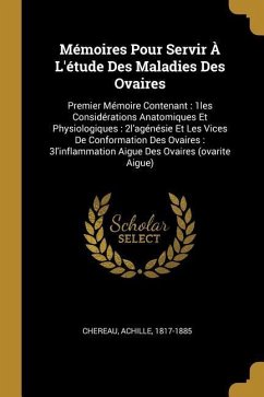 Mémoires Pour Servir À L'étude Des Maladies Des Ovaires: Premier Mémoire Contenant: 1les Considérations Anatomiques Et Physiologiques: 2l'agénésie Et - Chereau, Achille