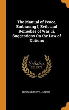 The Manual of Peace, Embracing I, Evils and Remedies of War, Ii, Suggestions On the Law of Nations - Upham, Thomas Cogswell