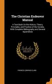 The Christian Endeavor Manual: A Text-Book On the History, Theory, Principles, and Practice of the Society, With Complete Bibliography and Several Ap