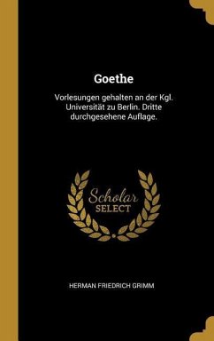 Goethe: Vorlesungen Gehalten an Der Kgl. Universität Zu Berlin. Dritte Durchgesehene Auflage. - Grimm, Herman Friedrich