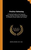 Poultry-fattening: A Practical Guide to the Fattening, Killing, Shaping, Dressing, and Marketing of Chickens, Ducks, Geese, and Turkeys