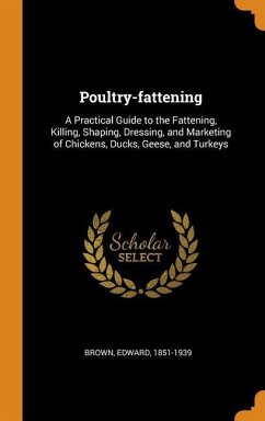 Poultry-fattening: A Practical Guide to the Fattening, Killing, Shaping, Dressing, and Marketing of Chickens, Ducks, Geese, and Turkeys - Brown, Edward