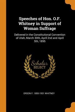 Speeches of Hon. O.F. Whitney in Support of Woman Suffrage: Delivered in the Constitutional Convention of Utah, March 30th, April 2nd and April 5th, 1 - Whitney, Orson F.