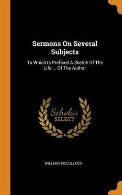 Sermons On Several Subjects: To Which Is Prefixed A Sketch Of The Life ... Of The Author - McCulloch, William