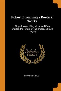 Robert Browning's Poetical Works: Pippa Passes. King Victor and King Charles. the Return of the Druses. a Soul's Tragedy - Berdoe, Edward