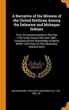 A Narrative of the Mission of the United Brethren Among the Delaware and Mohegan Indians: From its Commencement, in the Year 1740, to the Close of the - Heckewelder, John Gottlieb Ernestus