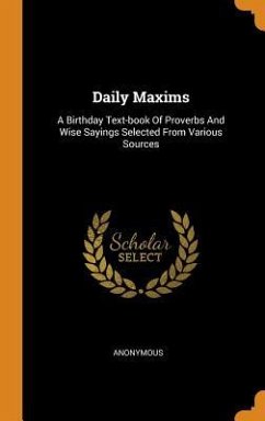 Daily Maxims: A Birthday Text-book Of Proverbs And Wise Sayings Selected From Various Sources - Anonymous