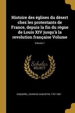 Histoire des églises du désert chez les protestants de France, depuis la fin du règne de Louis XIV jusqu'à la revolution française Volume; Volume 1